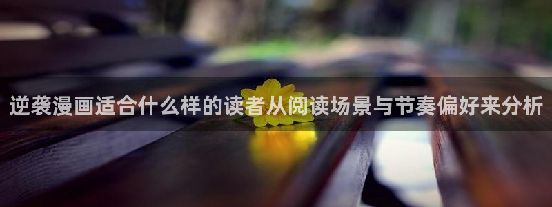 梦漫漫画漫画更新：逆袭漫画适合什么样的读者从阅读场景与节奏偏好来分析