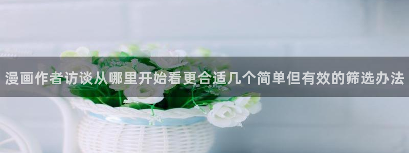 梦漫漫画漫画查找:漫画作者访谈从哪里开始看更合适几个简单但有效的筛选办法