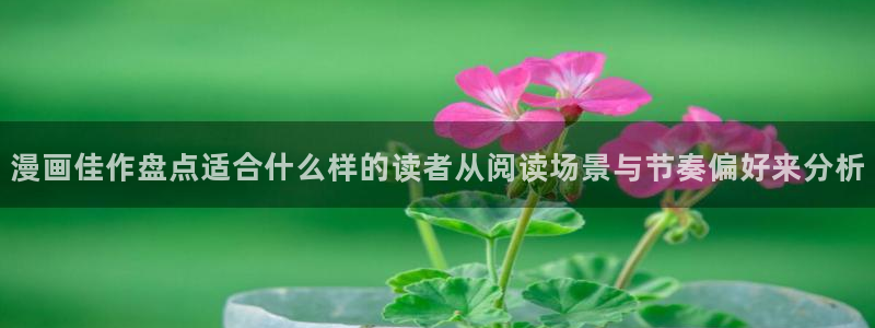 梦漫漫画热门资讯：漫画佳作盘点适合什么样的读者从阅读场景与节奏偏好来分析