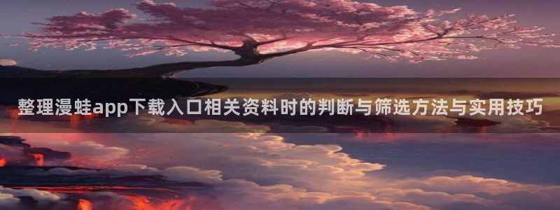 梦漫漫画APP入口:整理漫蛙app下载入口相关资料时的判断与筛选方法与实用技巧