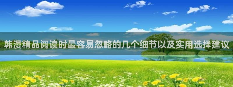 梦漫漫画在线阅读APP：韩漫精品阅读时最容易忽略的几个细节以及实用选择建议