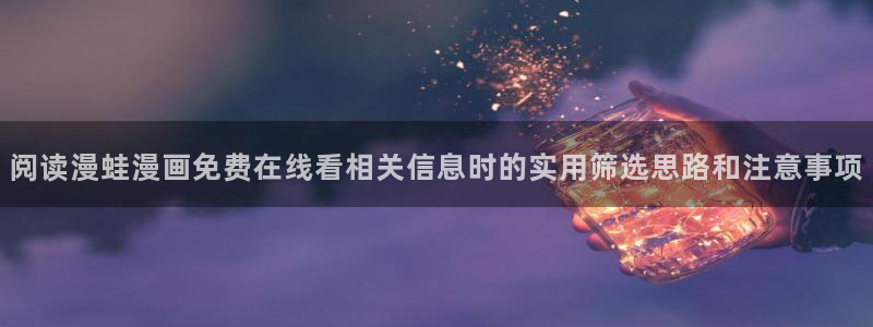 梦漫漫画精选作品:阅读漫蛙漫画免费在线看相关信息时的实用筛选思路和注意事项