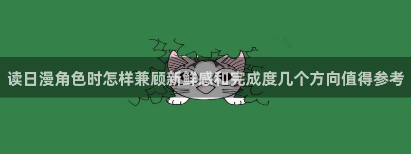 梦漫漫画软件怎么样:读日漫角色时怎样兼顾新鲜感和完成度几个方向值得参考