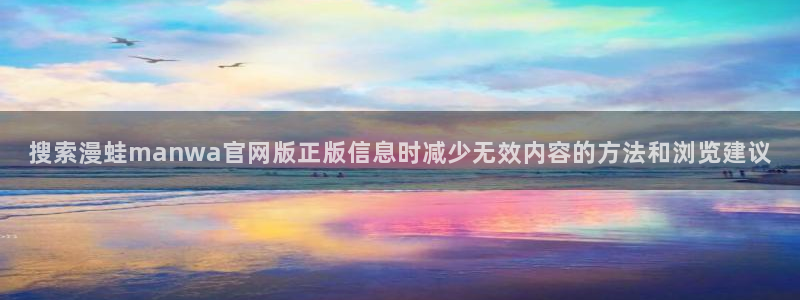 梦漫漫画最新更新:搜索漫蛙manwa官网版正版信息时减少无效内容的方法和浏览建议