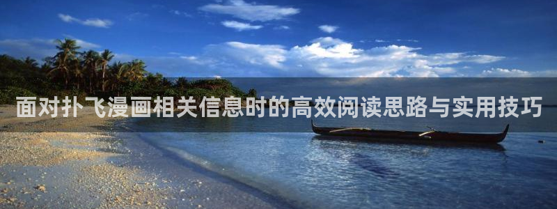 梦漫漫画在线免费阅读:面对扑飞漫画相关信息时的高效阅读思路与实用技巧