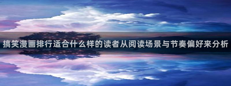 梦漫漫画最新漫画大全：搞笑漫画排行适合什么样的读者从阅读场景与节奏偏好来分析
