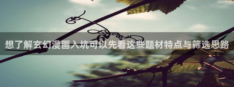 梦漫漫画手机看漫画：想了解玄幻漫画入坑可以先看这些题材特点与筛选思路