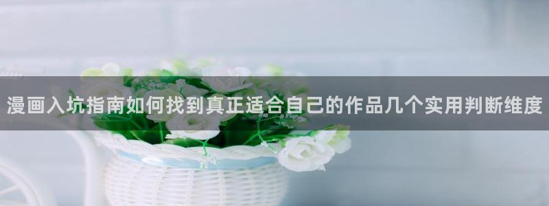 梦漫漫画免费阅读软件:漫画入坑指南如何找到真正适合自己的作品几个实用判断维度