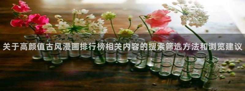 梦漫漫画软件大全：关于高颜值古风漫画排行榜相关内容的搜索筛选方法和浏览建议