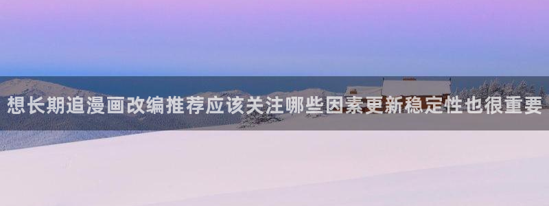 梦漫漫画都市漫画:想长期追漫画改编推荐应该关注哪些因素更新稳定性也很重要