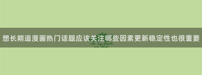 梦漫漫画在线阅读软件：想长期追漫画热门话题应该关注哪些因素更新稳定性也很重要