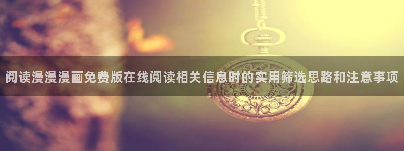 梦漫漫画阅读软件排行榜：阅读漫漫漫画免费版在线阅读相关信息时的实用筛选思路和注意事项