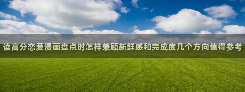 梦漫漫画作品排行榜:读高分恋爱漫画盘点时怎样兼顾新鲜感和完成度几个方向值得参考